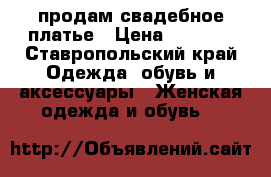 продам свадебное платье › Цена ­ 4 000 - Ставропольский край Одежда, обувь и аксессуары » Женская одежда и обувь   